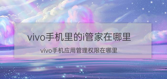 vivo手机里的i管家在哪里 vivo手机应用管理权限在哪里？